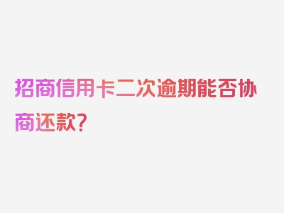 招商信用卡二次逾期能否协商还款？