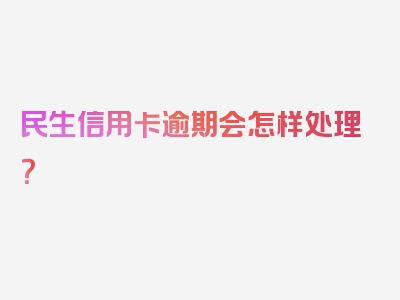 民生信用卡逾期会怎样处理？