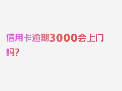 信用卡逾期3000会上门吗？