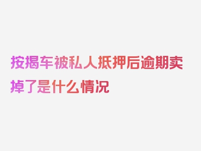 按揭车被私人抵押后逾期卖掉了是什么情况