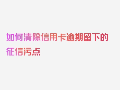 如何清除信用卡逾期留下的征信污点