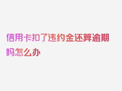 信用卡扣了违约金还算逾期吗怎么办