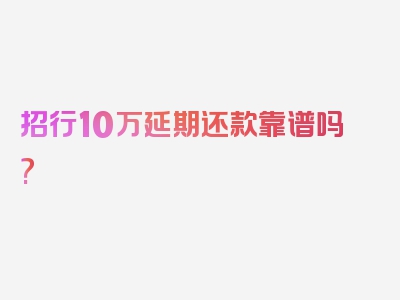 招行10万延期还款靠谱吗?