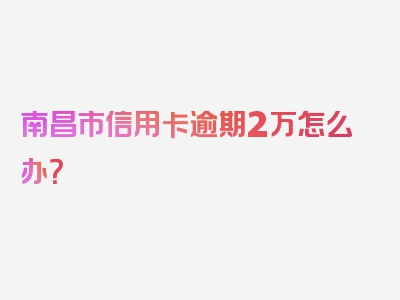 南昌市信用卡逾期2万怎么办？