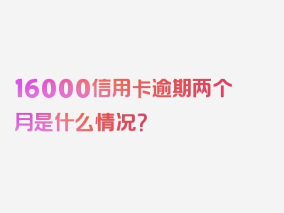 16000信用卡逾期两个月是什么情况？