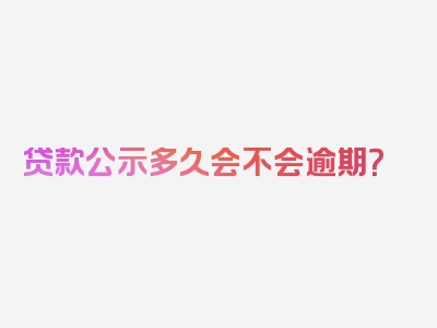 贷款公示多久会不会逾期？