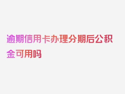 逾期信用卡办理分期后公积金可用吗