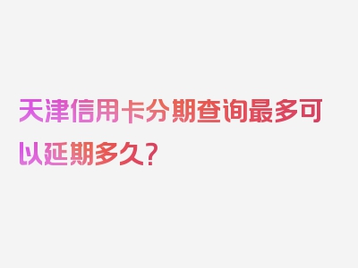 天津信用卡分期查询最多可以延期多久？