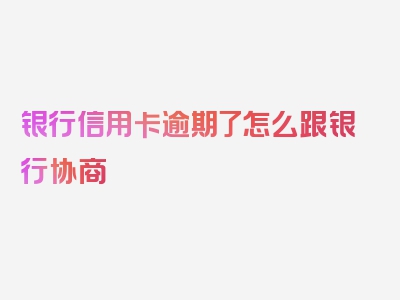 银行信用卡逾期了怎么跟银行协商