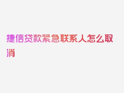 捷信贷款紧急联系人怎么取消