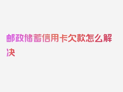 邮政储蓄信用卡欠款怎么解决