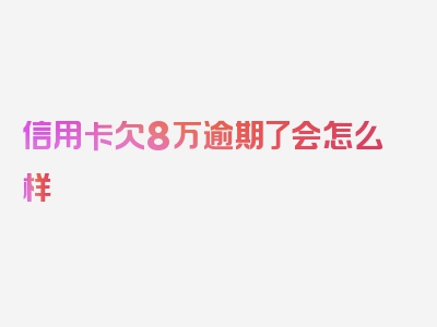 信用卡欠8万逾期了会怎么样