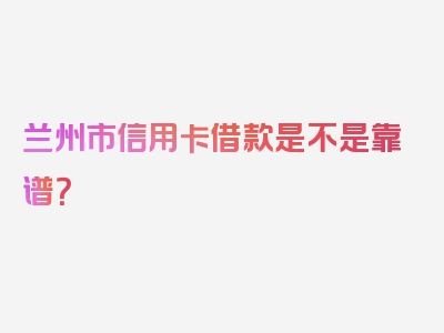 兰州市信用卡借款是不是靠谱？