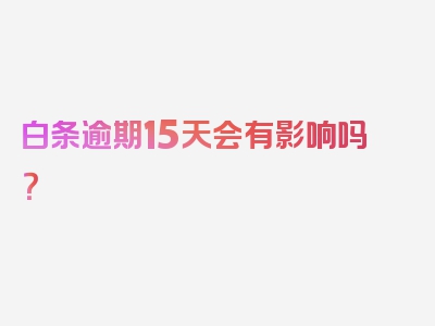 白条逾期15天会有影响吗？