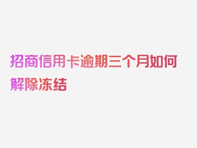 招商信用卡逾期三个月如何解除冻结