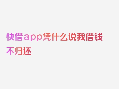 快借app凭什么说我借钱不归还