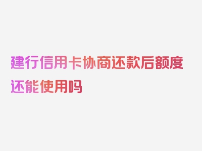 建行信用卡协商还款后额度还能使用吗