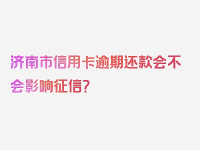 济南市信用卡逾期还款会不会影响征信？