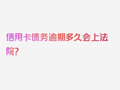 信用卡债务逾期多久会上法院?