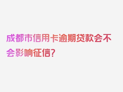 成都市信用卡逾期贷款会不会影响征信？