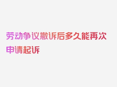 劳动争议撤诉后多久能再次申请起诉