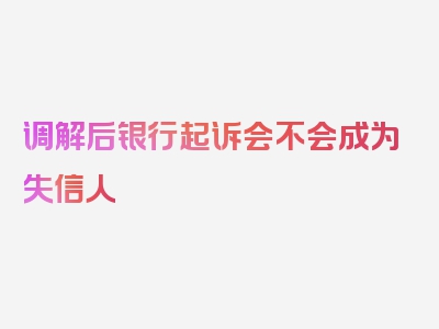 调解后银行起诉会不会成为失信人