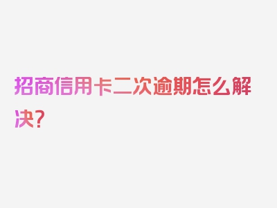 招商信用卡二次逾期怎么解决？