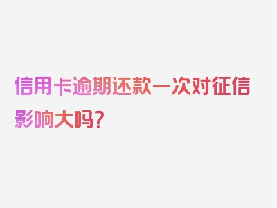 信用卡逾期还款一次对征信影响大吗？