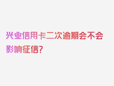 兴业信用卡二次逾期会不会影响征信？