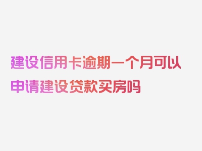 建设信用卡逾期一个月可以申请建设贷款买房吗