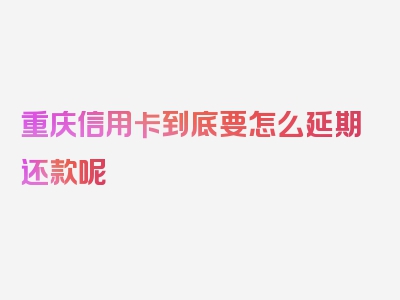 重庆信用卡到底要怎么延期还款呢