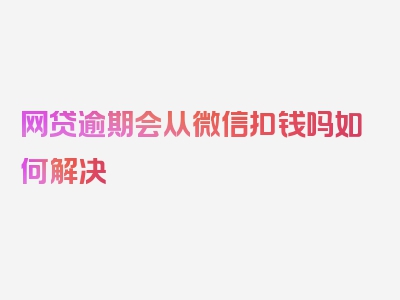 网贷逾期会从微信扣钱吗如何解决