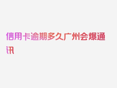 信用卡逾期多久广州会爆通讯