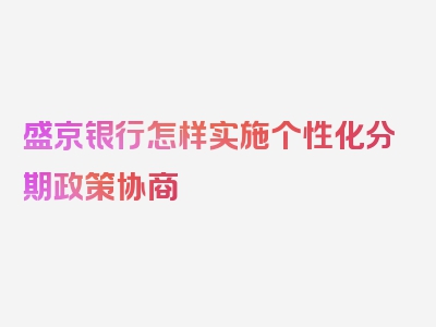 盛京银行怎样实施个性化分期政策协商