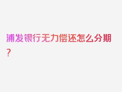 浦发银行无力偿还怎么分期？