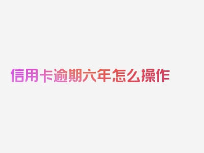 信用卡逾期六年怎么操作