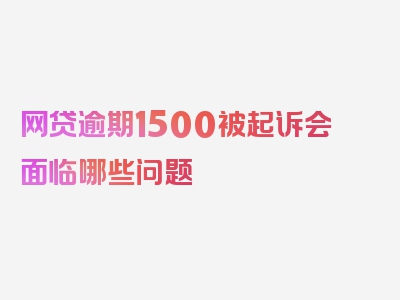 网贷逾期1500被起诉会面临哪些问题