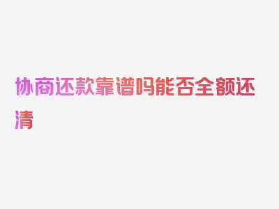 协商还款靠谱吗能否全额还清 相关内容？