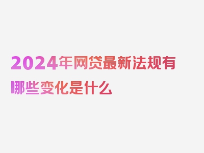 2024年网贷最新法规有哪些变化是什么