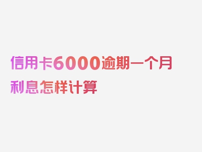 信用卡6000逾期一个月利息怎样计算