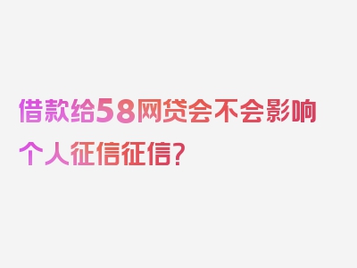 借款给58网贷会不会影响个人征信征信？