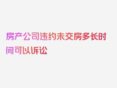 房产公司违约未交房多长时间可以诉讼