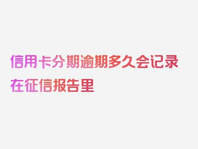 信用卡分期逾期多久会记录在征信报告里