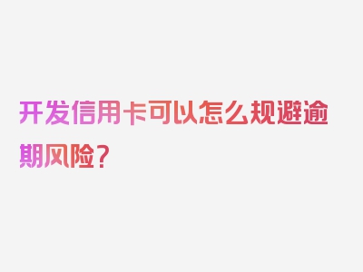 开发信用卡可以怎么规避逾期风险？