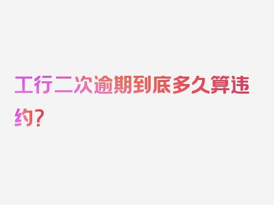 工行二次逾期到底多久算违约？