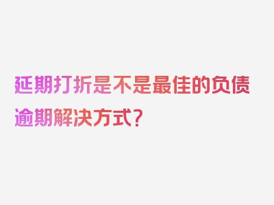 延期打折是不是最佳的负债逾期解决方式？