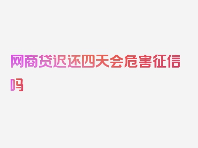 网商贷迟还四天会危害征信吗