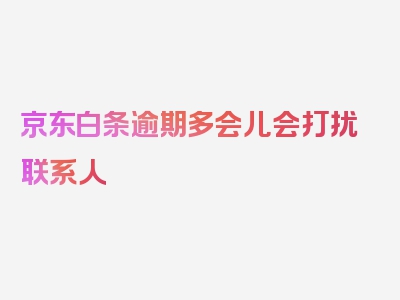 京东白条逾期多会儿会打扰联系人