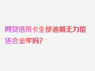 网贷信用卡全部逾期无力偿还会坐牢吗？