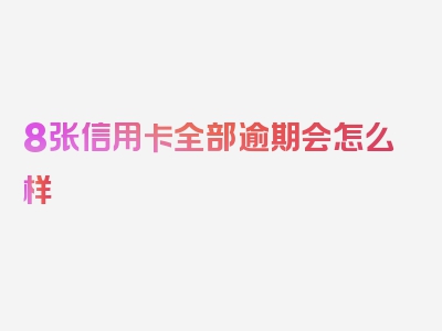 8张信用卡全部逾期会怎么样